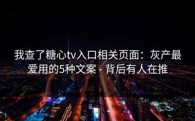 我查了糖心tv入口相关页面：灰产最爱用的5种文案 - 背后有人在推