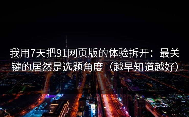 详细阅读:我用7天把91网页版的体验拆开:最关键的居然是选题角度(越早知道越好) 我用7天把91网页版的体验拆开:最关键的居然是选题角度(越早知道越好)