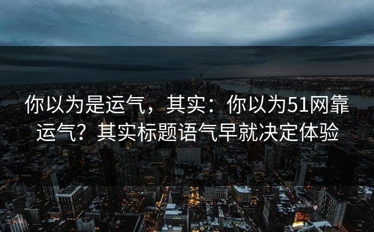 详细阅读:你以为是运气,其实:你以为51网靠运气?其实标题语气早就决定体验 你以为是运气,其实:你以为51网靠运气?其实标题语气早就决定体验