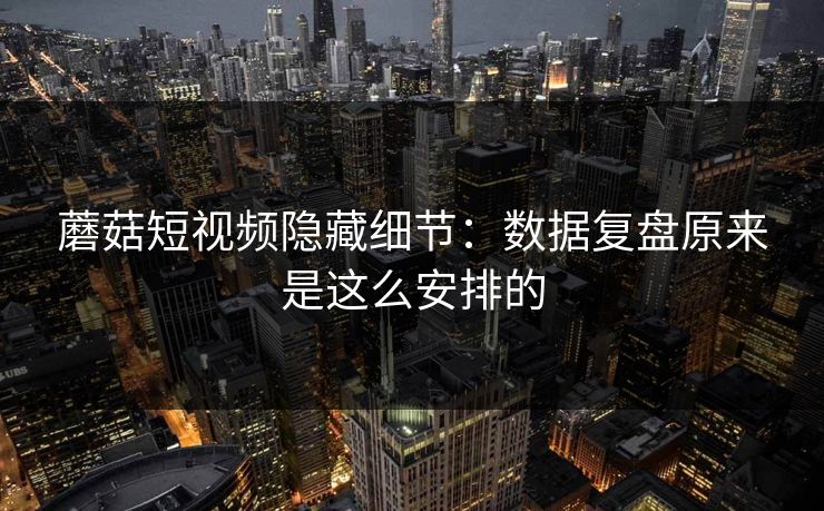 蘑菇短视频隐藏细节:数据复盘原来是这么安排的