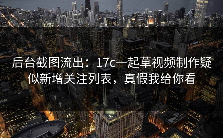 后台截图流出：17c一起草视频制作疑似新增关注列表，真假我给你看
