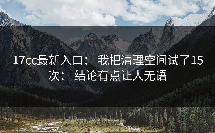 17cc最新入口： 我把清理空间试了15次： 结论有点让人无语