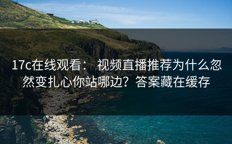 17c在线观看： 视频直播推荐为什么忽然变扎心你站哪边？答案藏在缓存