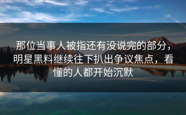 那位当事人被指还有没说完的部分,明星黑料继续往下扒出争议焦点,看懂的人都开始沉默